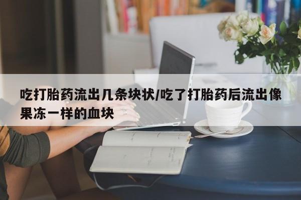 打胎药怎么购买吃打胎药流出几条块状/吃了打胎药后流出像果冻一样的血块