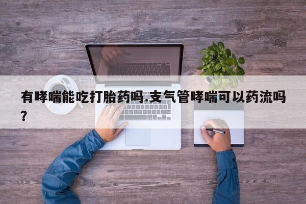 打胎药怎么购买有哮喘能吃打胎药吗.支气管哮喘可以药流吗？