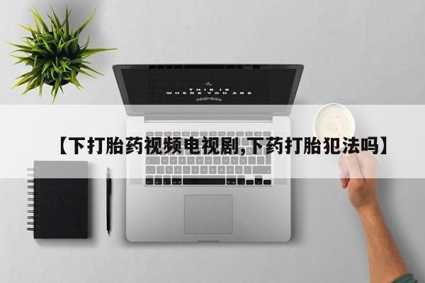 打胎药怎么购买【下打胎药视频电视剧,下药打胎犯法吗】