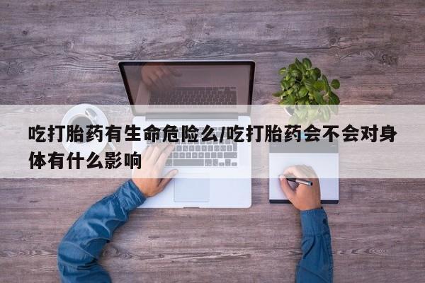 打胎药怎么购买吃打胎药有生命危险么/吃打胎药会不会对身体有什么影响