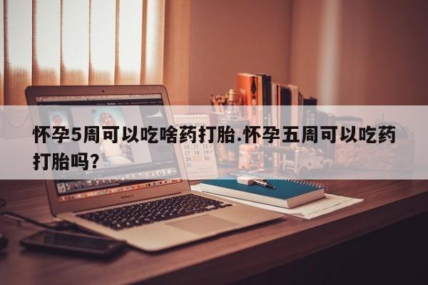 打胎药怎么购买怀孕5周可以吃啥药打胎.怀孕五周可以吃药打胎吗？