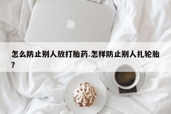 打胎药怎么购买怎么防止别人放打胎药.怎样防止别人扎轮胎？