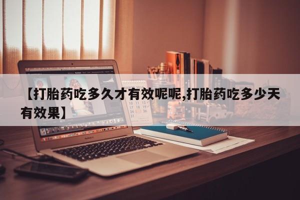 打胎药怎么购买【打胎药吃多久才有效呢呢,打胎药吃多少天有效果】