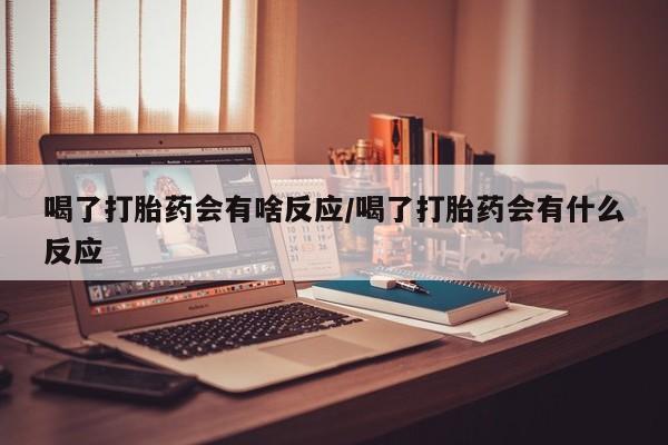 打胎药怎么购买喝了打胎药会有啥反应/喝了打胎药会有什么反应