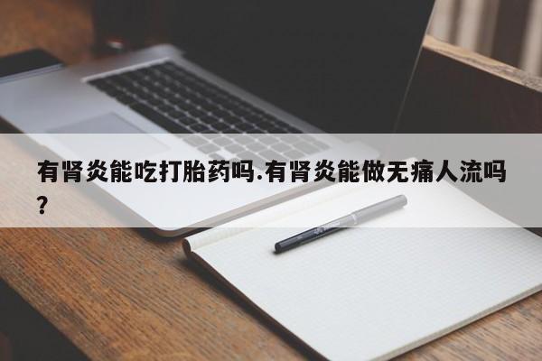 打胎药怎么购买有肾炎能吃打胎药吗.有肾炎能做无痛人流吗？