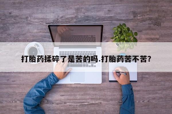 打胎药怎么购买打胎药揉碎了是苦的吗.打胎药苦不苦？