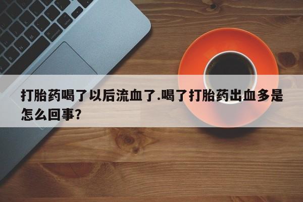 打胎药怎么购买打胎药喝了以后流血了.喝了打胎药出血多是怎么回事？