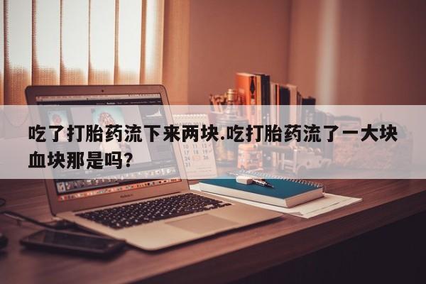 打胎药怎么购买吃了打胎药流下来两块.吃打胎药流了一大块血块那是吗？