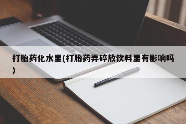 打胎药怎么购买打胎药化水里(打胎药弄碎放饮料里有影响吗)