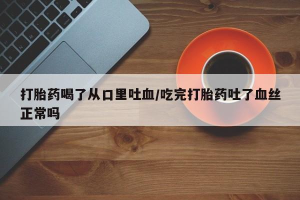 打胎药怎么购买打胎药喝了从口里吐血/吃完打胎药吐了血丝正常吗