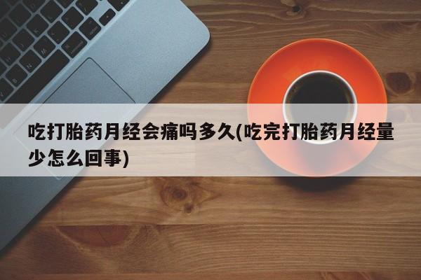 打胎药怎么购买吃打胎药月经会痛吗多久(吃完打胎药月经量少怎么回事)
