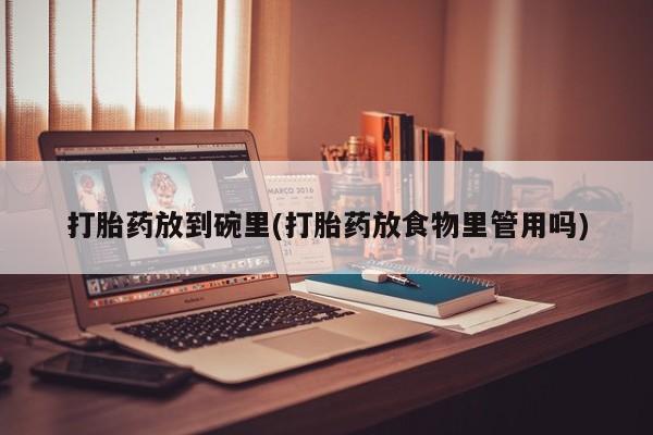 打胎药怎么购买打胎药放到碗里(打胎药放食物里管用吗)