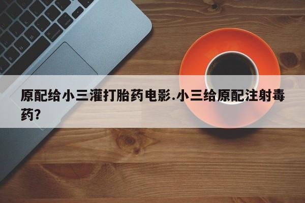 打胎药怎么购买原配给小三灌打胎药电影.小三给原配注射毒药？