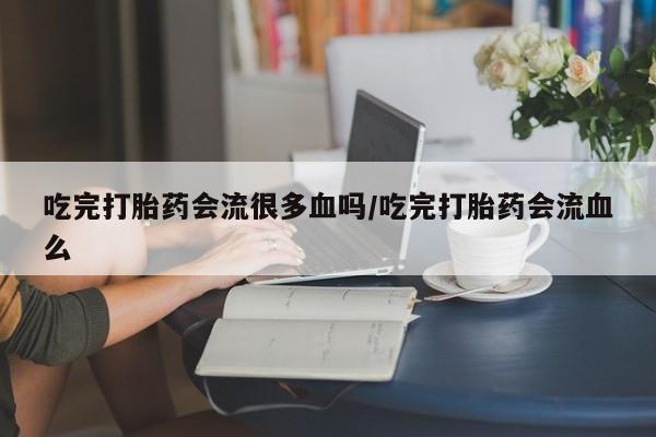 打胎药怎么购买吃完打胎药会流很多血吗/吃完打胎药会流血么