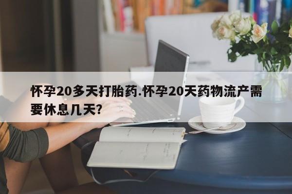 打胎药怎么购买怀孕20多天打胎药.怀孕20天药物流产需要休息几天？